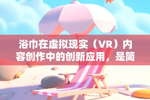 浴巾在虚拟现实（VR）内容创作中的创新应用，是简单的布艺，还是沉浸式体验的秘密武器？