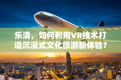 乐清，如何利用VR技术打造沉浸式文化旅游新体验？