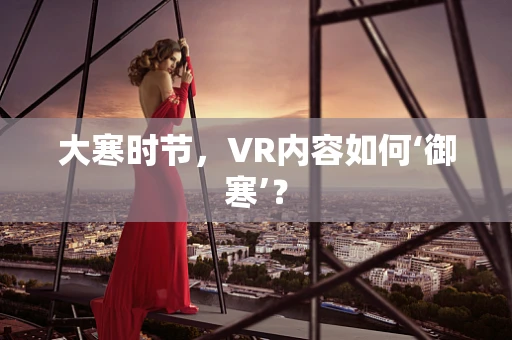 大寒时节，VR内容如何‘御寒’？