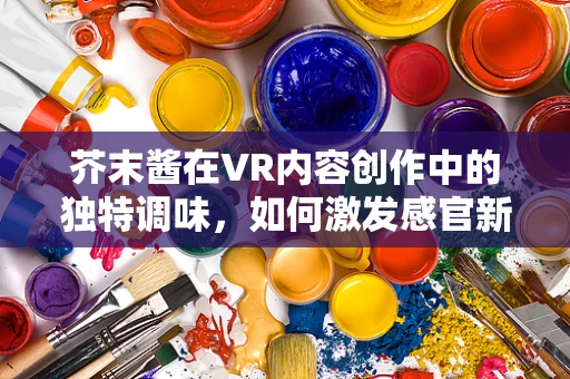 芥末酱在VR内容创作中的独特调味，如何激发感官新体验？