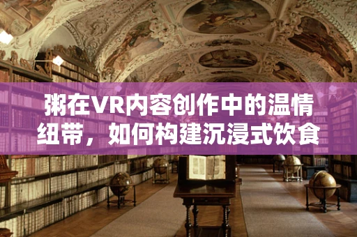 粥在VR内容创作中的温情纽带，如何构建沉浸式饮食体验？