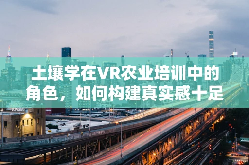 土壤学在VR农业培训中的角色，如何构建真实感十足的农田环境？