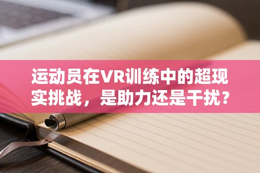 运动员在VR训练中的超现实挑战，是助力还是干扰？