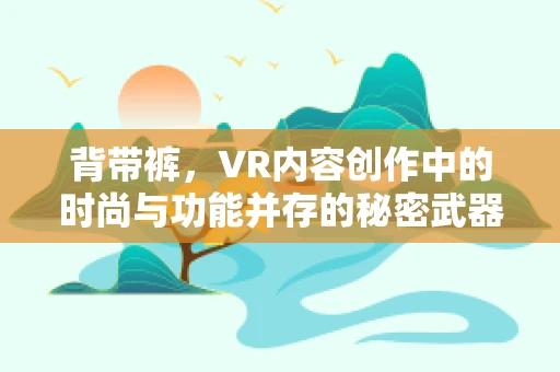背带裤，VR内容创作中的时尚与功能并存的秘密武器？