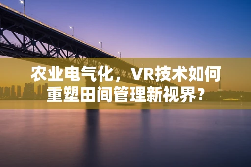农业电气化，VR技术如何重塑田间管理新视界？