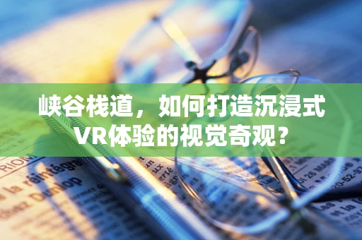 峡谷栈道，如何打造沉浸式VR体验的视觉奇观？