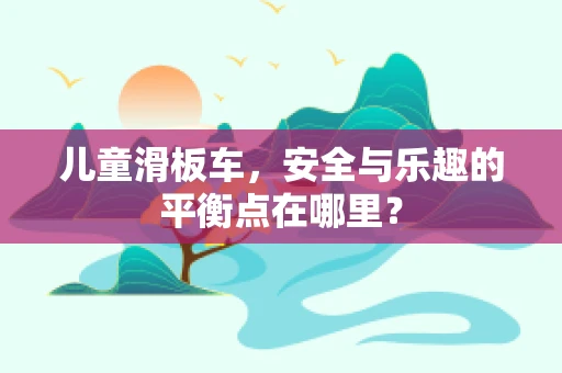 儿童滑板车，安全与乐趣的平衡点在哪里？