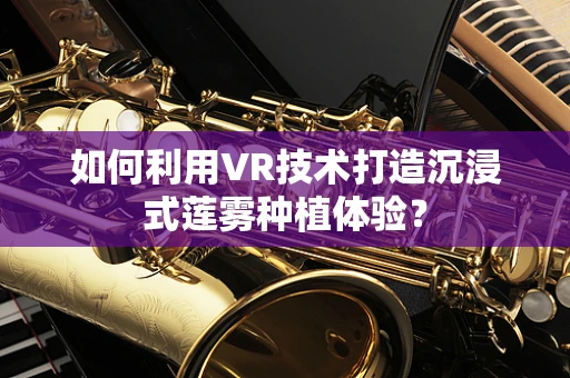 如何利用VR技术打造沉浸式莲雾种植体验？