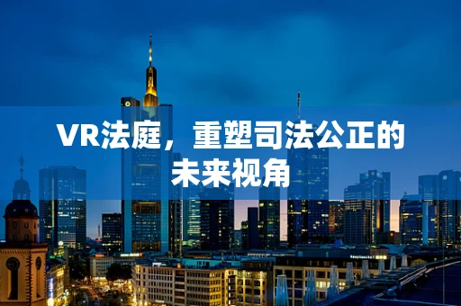 VR法庭，重塑司法公正的未来视角