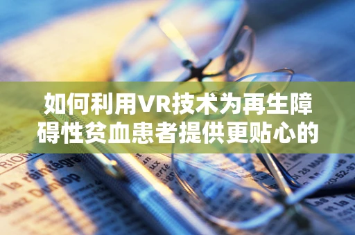 如何利用VR技术为再生障碍性贫血患者提供更贴心的治疗体验？