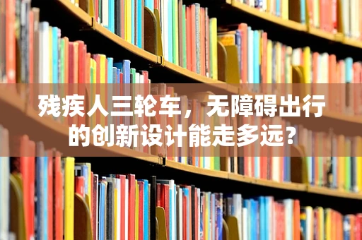 残疾人三轮车，无障碍出行的创新设计能走多远？