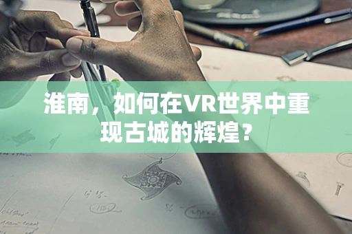 淮南，如何在VR世界中重现古城的辉煌？
