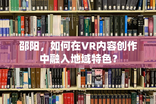 邵阳，如何在VR内容创作中融入地域特色？