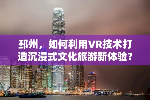 邳州，如何利用VR技术打造沉浸式文化旅游新体验？