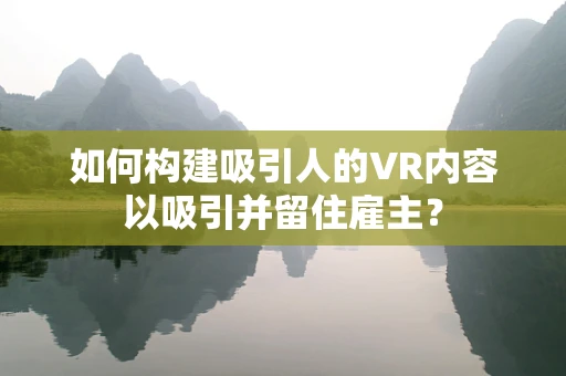如何构建吸引人的VR内容以吸引并留住雇主？