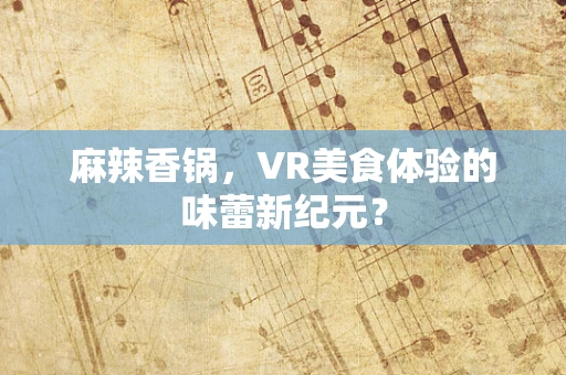 麻辣香锅，VR美食体验的味蕾新纪元？