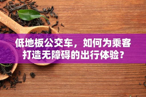 低地板公交车，如何为乘客打造无障碍的出行体验？