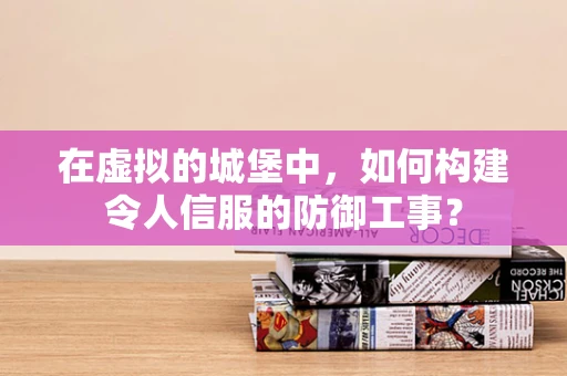 在虚拟的城堡中，如何构建令人信服的防御工事？