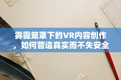 雾霾笼罩下的VR内容创作，如何营造真实而不失安全的沉浸感？