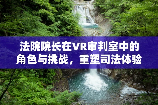 法院院长在VR审判室中的角色与挑战，重塑司法体验的领航者？