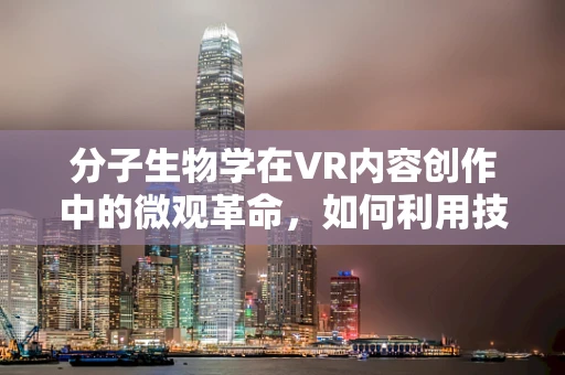 分子生物学在VR内容创作中的微观革命，如何利用技术重现生命奥秘？
