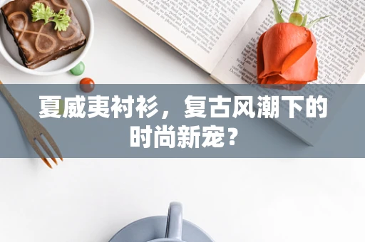 夏威夷衬衫，复古风潮下的时尚新宠？