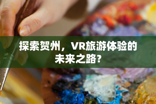 探索贺州，VR旅游体验的未来之路？