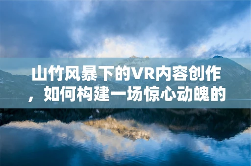山竹风暴下的VR内容创作，如何构建一场惊心动魄的虚拟体验？