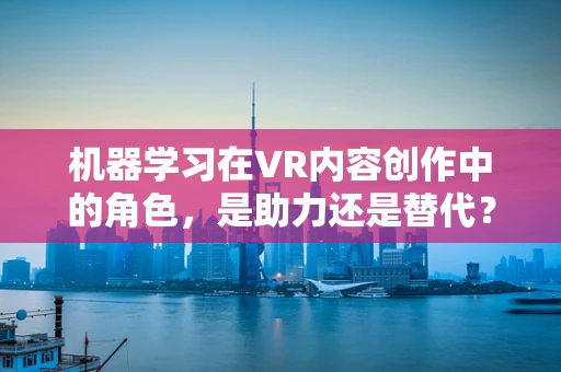 机器学习在VR内容创作中的角色，是助力还是替代？