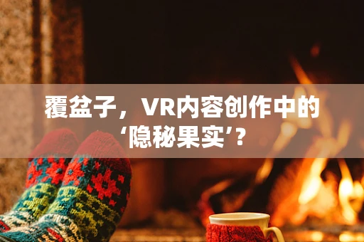 覆盆子，VR内容创作中的‘隐秘果实’？