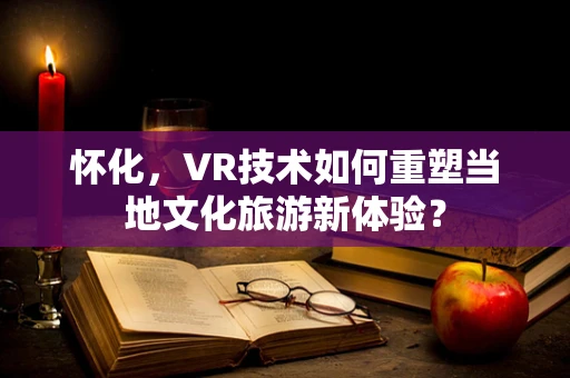 怀化，VR技术如何重塑当地文化旅游新体验？