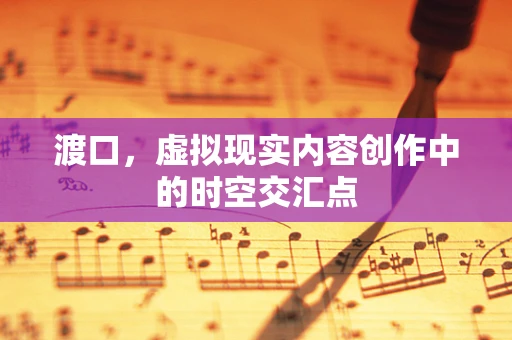 渡口，虚拟现实内容创作中的时空交汇点