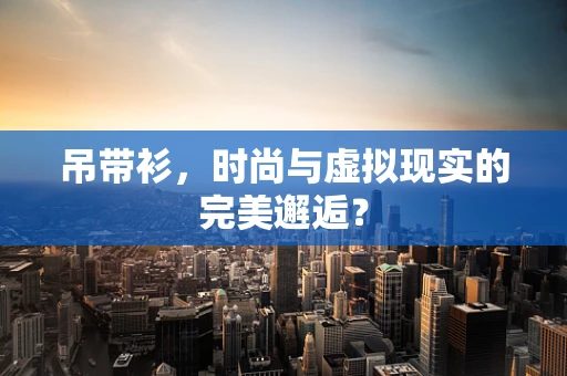 吊带衫，时尚与虚拟现实的完美邂逅？