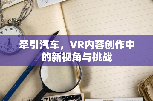 牵引汽车，VR内容创作中的新视角与挑战