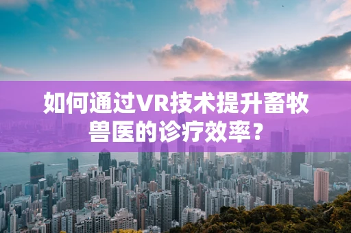 如何通过VR技术提升畜牧兽医的诊疗效率？