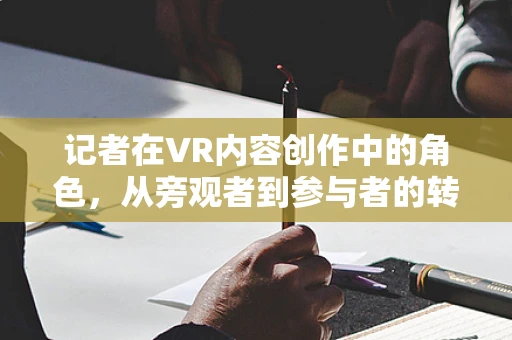记者在VR内容创作中的角色，从旁观者到参与者的转变？