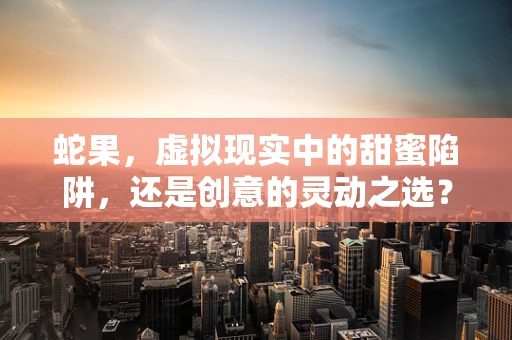 蛇果，虚拟现实中的甜蜜陷阱，还是创意的灵动之选？