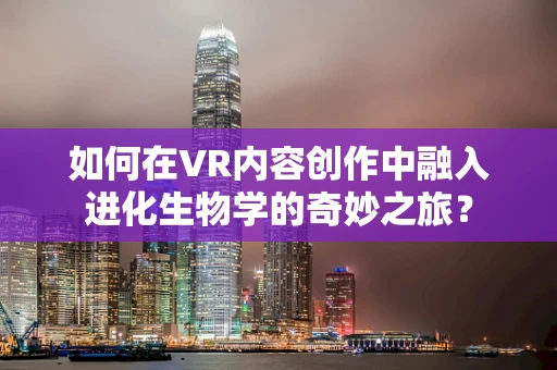 如何在VR内容创作中融入进化生物学的奇妙之旅？