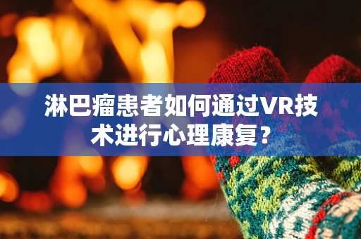 淋巴瘤患者如何通过VR技术进行心理康复？