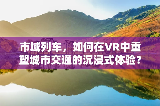 市域列车，如何在VR中重塑城市交通的沉浸式体验？