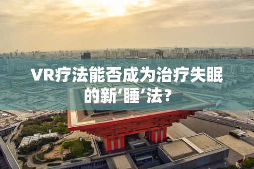 VR疗法能否成为治疗失眠的新‘睡’法？