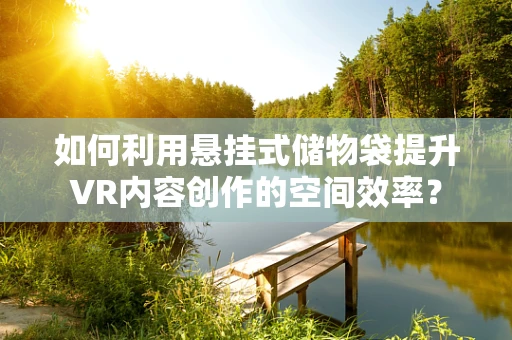 如何利用悬挂式储物袋提升VR内容创作的空间效率？