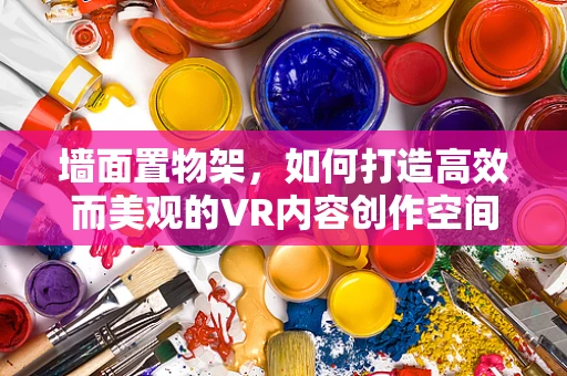 墙面置物架，如何打造高效而美观的VR内容创作空间？