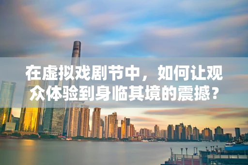 在虚拟戏剧节中，如何让观众体验到身临其境的震撼？