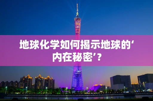 地球化学如何揭示地球的‘内在秘密’？