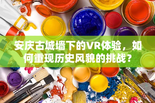 安庆古城墙下的VR体验，如何重现历史风貌的挑战？