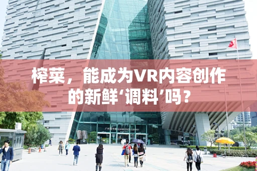榨菜，能成为VR内容创作的新鲜‘调料’吗？