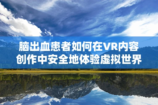 脑出血患者如何在VR内容创作中安全地体验虚拟世界？