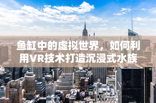 鱼缸中的虚拟世界，如何利用VR技术打造沉浸式水族馆体验？