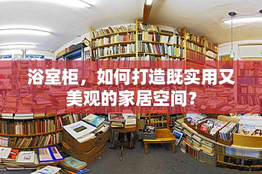 浴室柜，如何打造既实用又美观的家居空间？